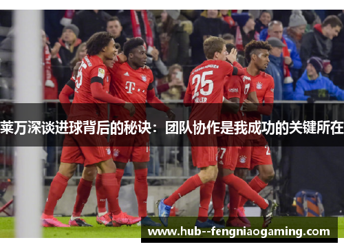 莱万深谈进球背后的秘诀：团队协作是我成功的关键所在