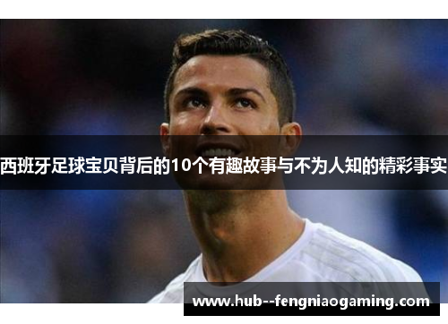 西班牙足球宝贝背后的10个有趣故事与不为人知的精彩事实