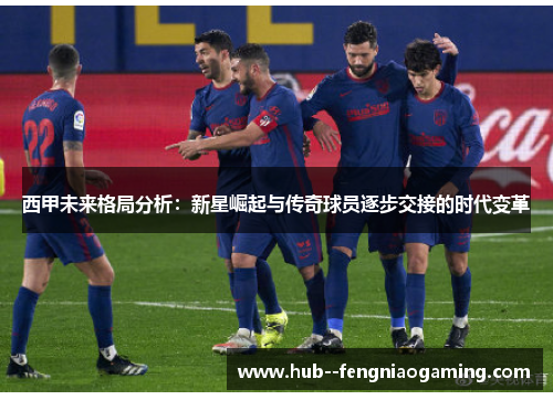 西甲未来格局分析：新星崛起与传奇球员逐步交接的时代变革