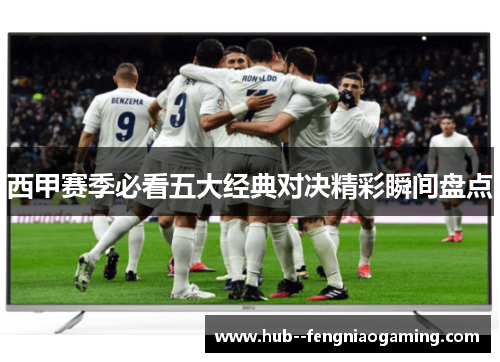 西甲赛季必看五大经典对决精彩瞬间盘点