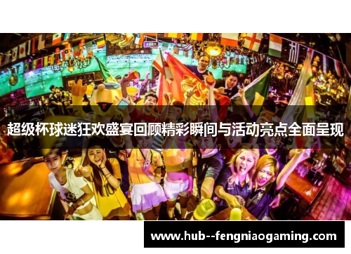超级杯球迷狂欢盛宴回顾精彩瞬间与活动亮点全面呈现