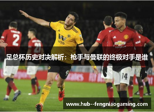 足总杯历史对决解析：枪手与曼联的终极对手是谁