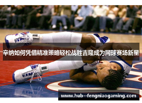 辛纳如何凭借精准策略轻松战胜吉隆成为网球赛场新星 辛纳如何凭借精准策略轻松战胜吉隆成为网球赛场新星