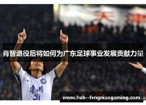 肖智退役后将如何为广东足球事业发展贡献力量