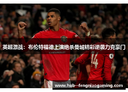 英超激战：布伦特福德上演绝杀曼城精彩逆袭力克豪门