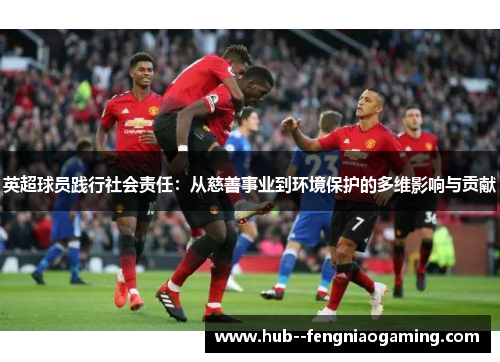 英超球员践行社会责任:从慈善事业到环境保护的多维影响与贡献 英超球员践行社会责任:从慈善事业到环境保护的多维影响与贡献