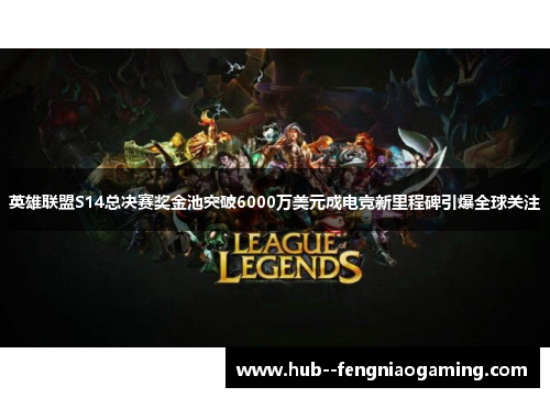 英雄联盟S14总决赛奖金池突破6000万美元成电竞新里程碑引爆全球关注 英雄联盟S14总决赛奖金池突破6000万美元成电竞新里程碑引爆全球关注