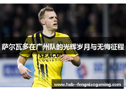 萨尔瓦多在广州队的光辉岁月与无悔征程