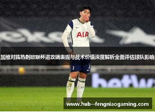 加维对阵热刺欧联杯进攻端表现与战术价值深度解析全面评估球队影响