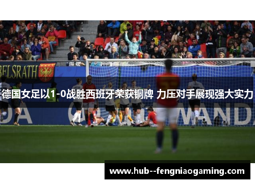 德国女足以1-0战胜西班牙荣获铜牌 力压对手展现强大实力