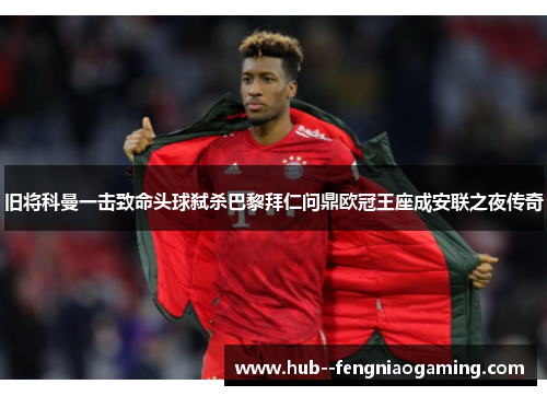 旧将科曼一击致命头球弑杀巴黎拜仁问鼎欧冠王座成安联之夜传奇