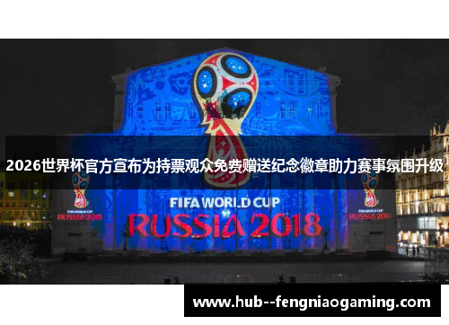 2026世界杯官方宣布为持票观众免费赠送纪念徽章助力赛事氛围升级