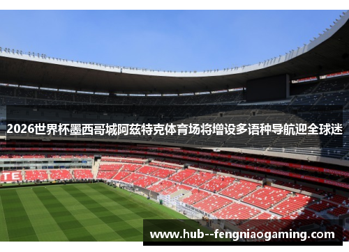 2026世界杯墨西哥城阿兹特克体育场将增设多语种导航迎全球迷
