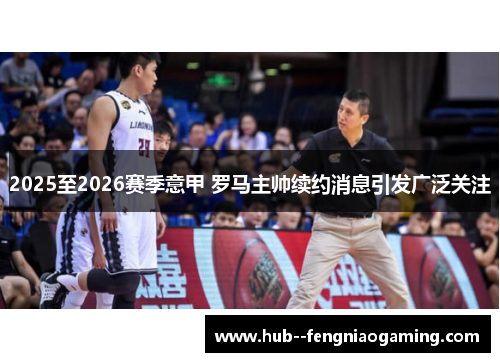 2025至2026赛季意甲 罗马主帅续约消息引发广泛关注